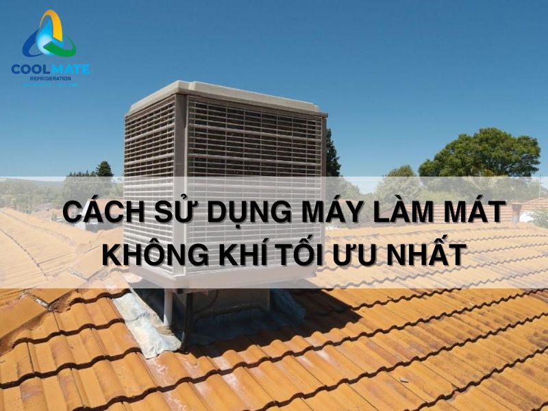 Cách Sử Dụng Máy Làm Mát Không Khí Tăng Độ Bền, Tiết Kiệm Điện Năng