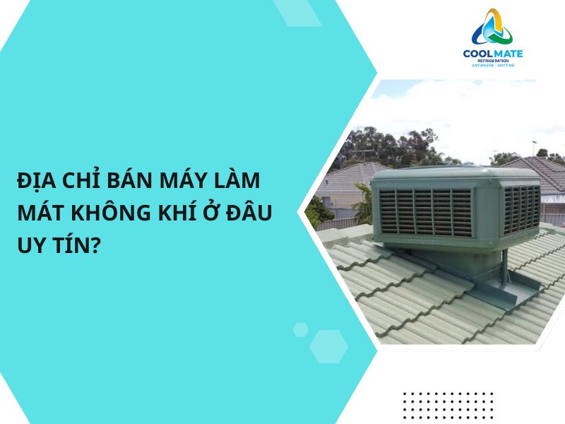 Địa Chỉ Bán Máy Làm Mát Không Khí Ở Đâu Uy Tín?